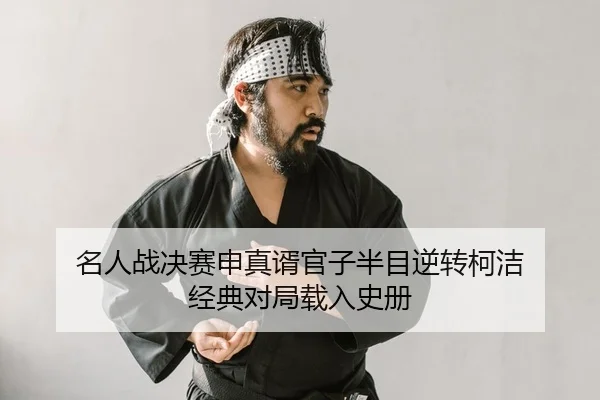 名人战决赛申真谞官子半目逆转柯洁 经典对局载入史册