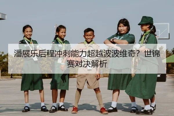 潘展乐后程冲刺能力超越波波维奇？世锦赛对决解析